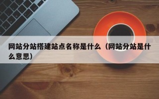 宁德网站分站搭建站点名称是什么（网站分站是什么意思）