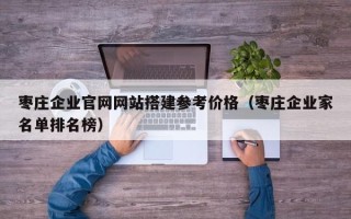 宁德枣庄企业官网网站搭建参考价格（枣庄企业家名单排名榜）