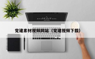 宁德党建素材视频网站（党建视频下载）
