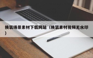 宁德换装场景素材下载网站（换装素材视频无水印）