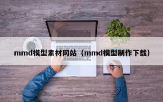 宁德mmd模型素材网站（mmd模型制作下载）