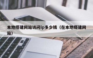 宁德本地搭建网站访问ip多少钱（在本地搭建网站）