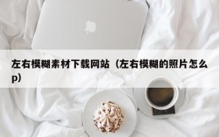 宁德左右模糊素材下载网站（左右模糊的照片怎么p）