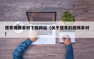 宁德德育视频素材下载网站（关于德育的视频素材）