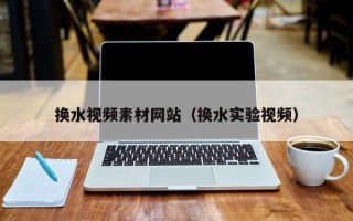 宁德换水视频素材网站（换水实验视频）