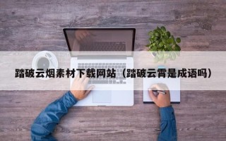 宁德踏破云烟素材下载网站（踏破云霄是成语吗）