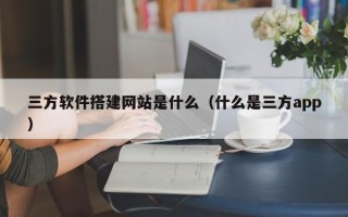 宁德三方软件搭建网站是什么（什么是三方app）
