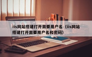 宁德iis网站搭建打开需要用户名（iis网站搭建打开需要用户名和密码）