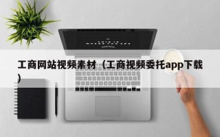 宁德工商网站视频素材（工商视频委托app下载）