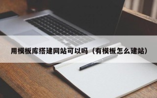 宁德用模板库搭建网站可以吗（有模板怎么建站）