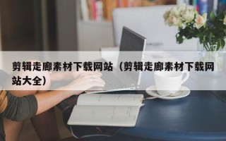 宁德剪辑走廊素材下载网站（剪辑走廊素材下载网站大全）