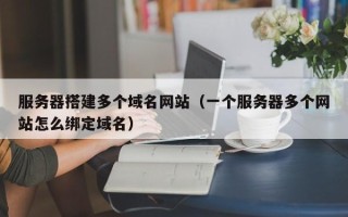 宁德服务器搭建多个域名网站（一个服务器多个网站怎么绑定域名）