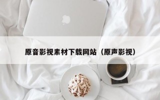 宁德原音影视素材下载网站（原声影视）