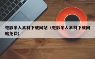宁德电影亲人素材下载网站（电影亲人素材下载网站免费）