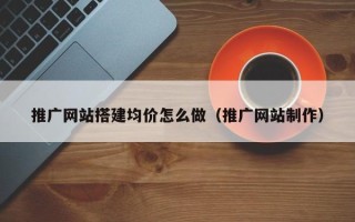 宁德推广网站搭建均价怎么做（推广网站制作）
