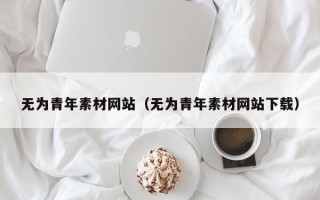 宁德无为青年素材网站（无为青年素材网站下载）