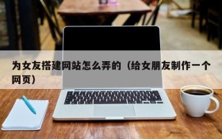 宁德为女友搭建网站怎么弄的（给女朋友制作一个网页）