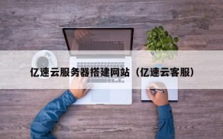 宁德亿速云服务器搭建网站（亿速云客服）