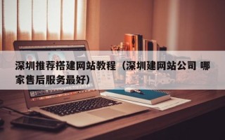 宁德深圳推荐搭建网站教程（深圳建网站公司 哪家售后服务最好）