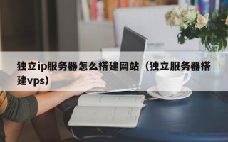 宁德独立ip服务器怎么搭建网站（独立服务器搭建vps）
