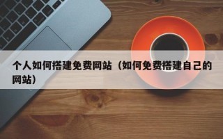 宁德个人如何搭建免费网站（如何免费搭建自己的网站）