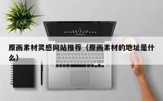 宁德原画素材灵感网站推荐（原画素材的地址是什么）