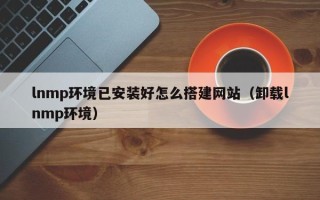 宁德lnmp环境已安装好怎么搭建网站（卸载lnmp环境）