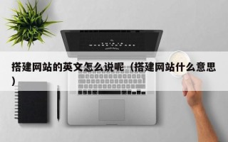 宁德搭建网站的英文怎么说呢（搭建网站什么意思）