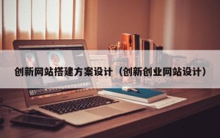 宁德创新网站搭建方案设计（创新创业网站设计）