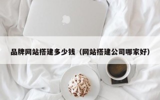宁德品牌网站搭建多少钱（网站搭建公司哪家好）